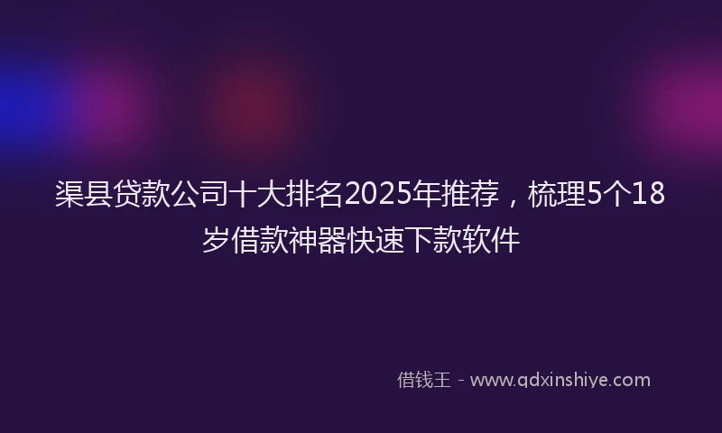 渠县贷款公司十大排名2025年推荐，梳理5个18岁借款神器快速下款软件