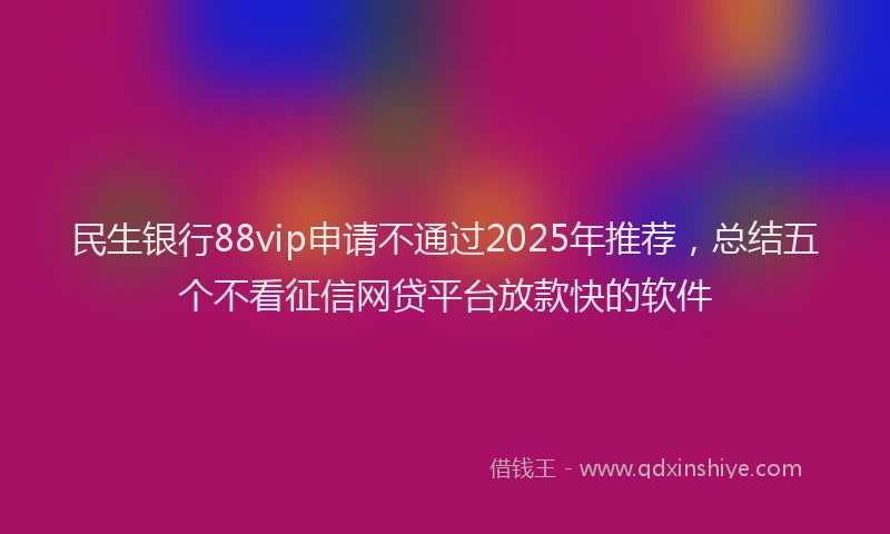 民生银行88vip申请不通过2025年推荐，总结五个不看征信网贷平台放款快的软件