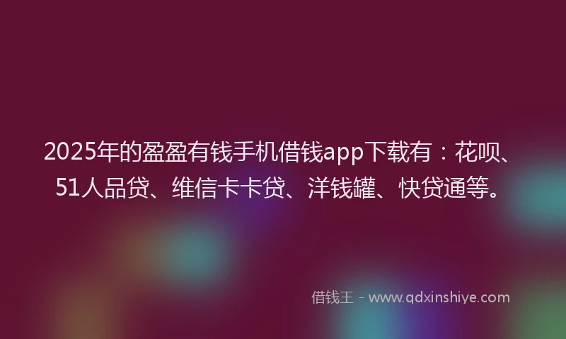 2025年的盈盈有钱手机借钱app下载有：花呗、51人品贷、维信卡卡贷、洋钱罐、快贷通等。