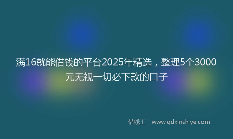 满16就能借钱的平台2025年精选，整理5个3000元无视一切必下款的口子