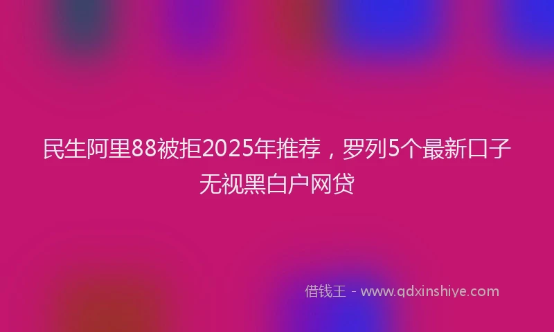 民生阿里88被拒2025年推荐，罗列5个最新口子无视黑白户网贷