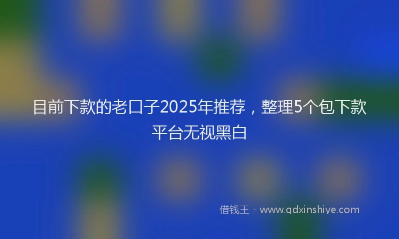 目前下款的老口子2025年推荐，整理5个包下款平台无视黑白