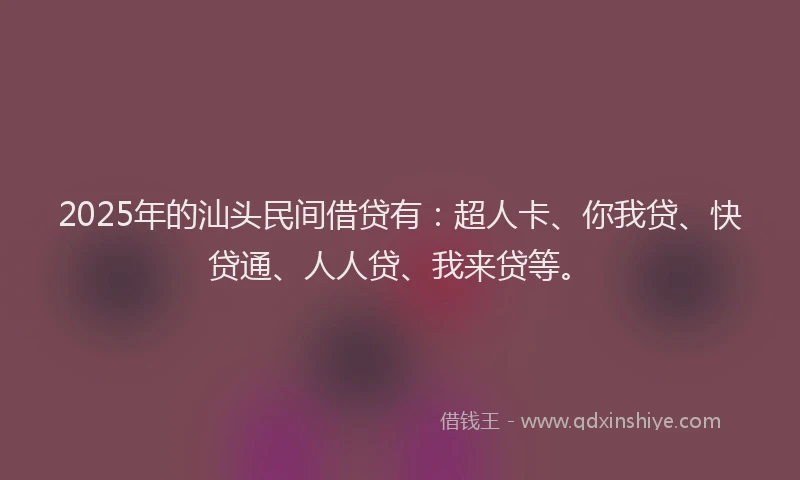 2025年的汕头民间借贷有：超人卡、你我贷、快贷通、人人贷、我来贷等。