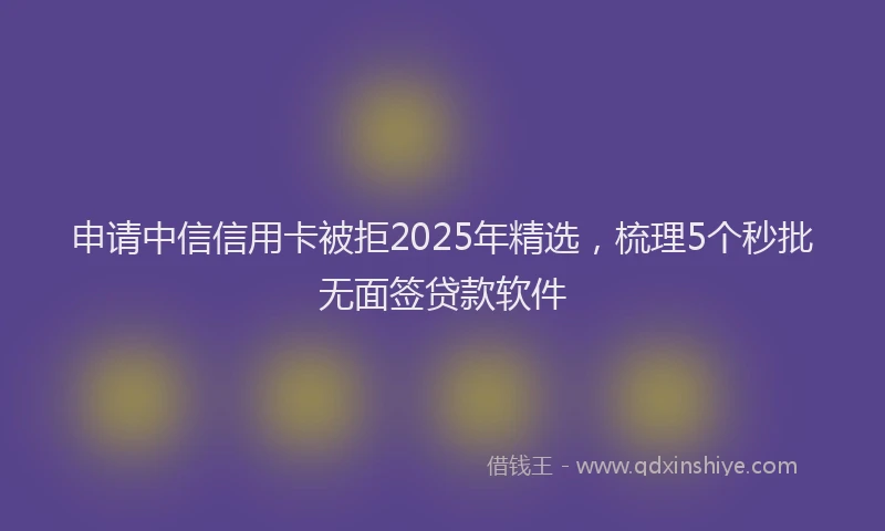 申请中信信用卡被拒2025年精选，梳理5个秒批无面签贷款软件