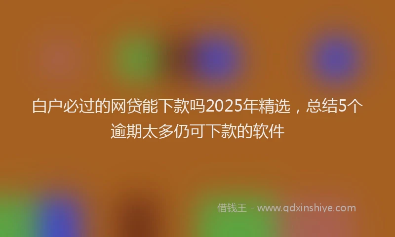 白户必过的网贷能下款吗2025年精选，总结5个逾期太多仍可下款的软件