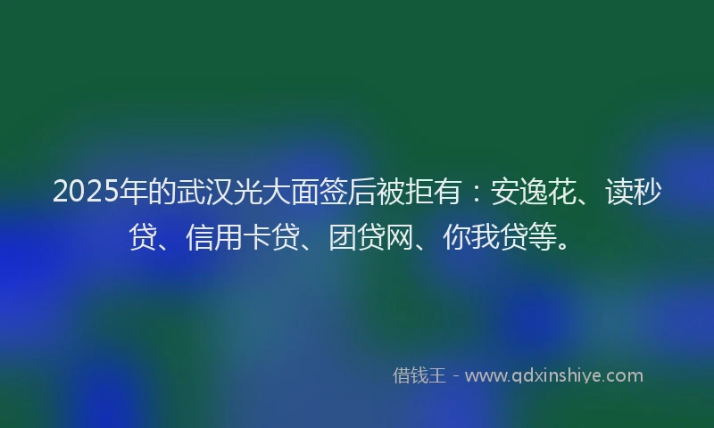 2025年的武汉光大面签后被拒有：安逸花、读秒贷、信用卡贷、团贷网、你我贷等。