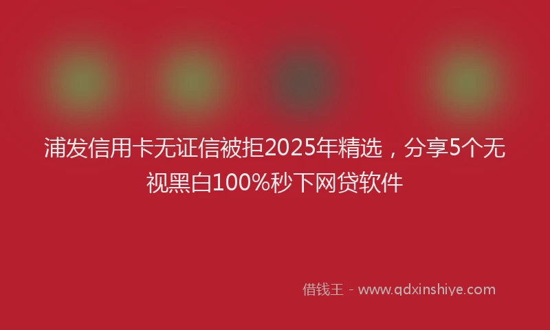 浦发信用卡无证信被拒2025年精选，分享5个无视黑白100%秒下网贷软件