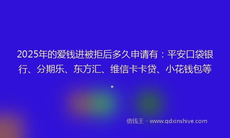 2025年的爱钱进被拒后多久申请有：平安口袋银行、分期乐、东方汇、维信卡卡贷、小花钱包等。