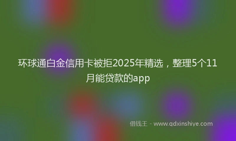 环球通白金信用卡被拒2025年精选，整理5个11月能贷款的app