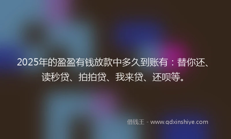 2025年的盈盈有钱放款中多久到账有：替你还、读秒贷、拍拍贷、我来贷、还呗等。