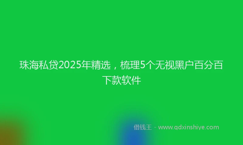 珠海私贷2025年精选，梳理5个无视黑户百分百下款软件