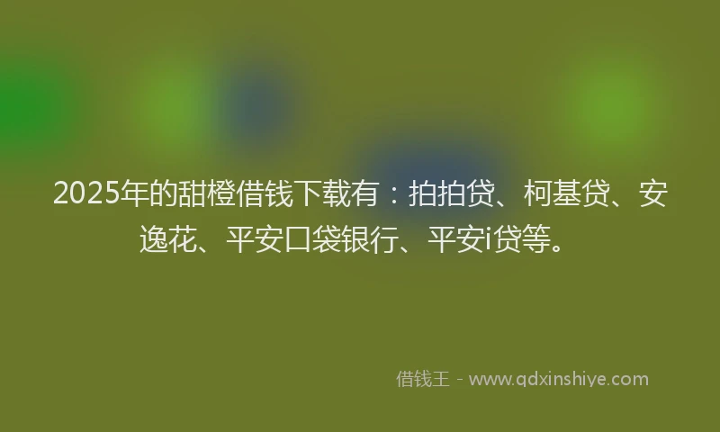 2025年的甜橙借钱下载有：拍拍贷、柯基贷、安逸花、平安口袋银行、平安i贷等。