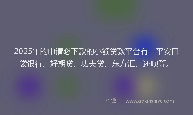 2025年的申请必下款的小额贷款平台有：平安口袋银行、好期贷、功夫贷、东方汇、还呗等。
