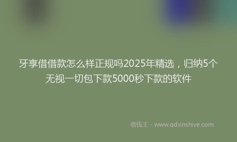 牙享借借款怎么样正规吗2025年精选，归纳5个无视一切包下款5000秒下款的软件
