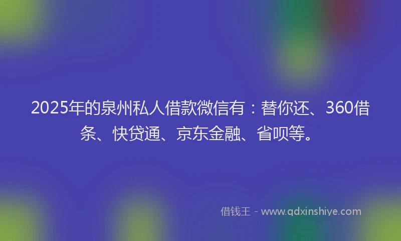 2025年的泉州私人借款微信有：替你还、360借条、快贷通、京东金融、省呗等。