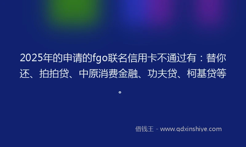2025年的申请的fgo联名信用卡不通过有：替你还、拍拍贷、中原消费金融、功夫贷、柯基贷等。