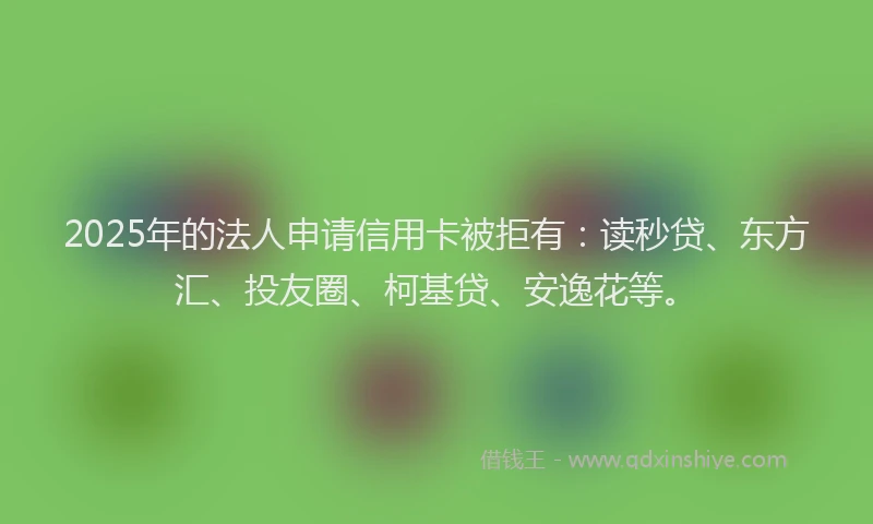 2025年的法人申请信用卡被拒有：读秒贷、东方汇、投友圈、柯基贷、安逸花等。