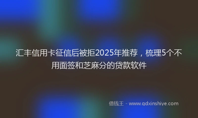 汇丰信用卡征信后被拒2025年推荐，梳理5个不用面签和芝麻分的贷款软件