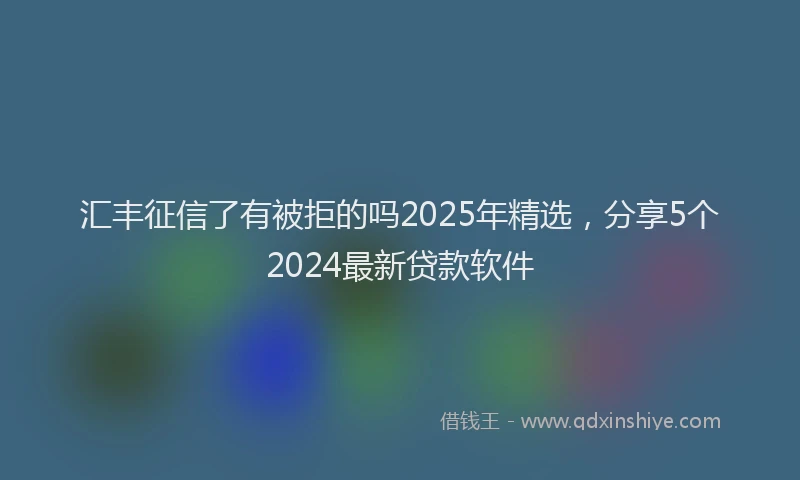 汇丰征信了有被拒的吗2025年精选，分享5个2024最新贷款软件