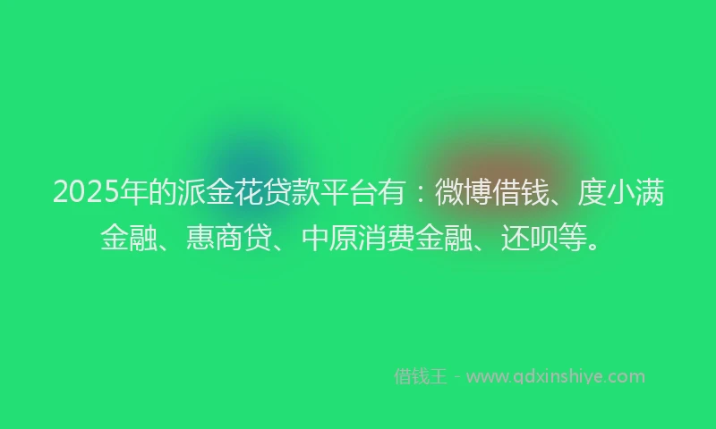 2025年的派金花贷款平台有：微博借钱、度小满金融、惠商贷、中原消费金融、还呗等。