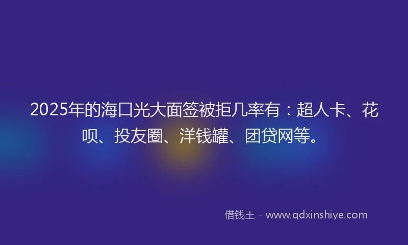 2025年的海口光大面签被拒几率有：超人卡、花呗、投友圈、洋钱罐、团贷网等。