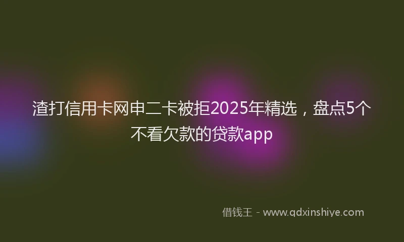 渣打信用卡网申二卡被拒2025年精选，盘点5个不看欠款的贷款app