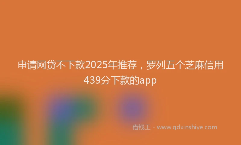 申请网贷不下款2025年推荐，罗列五个芝麻信用439分下款的app