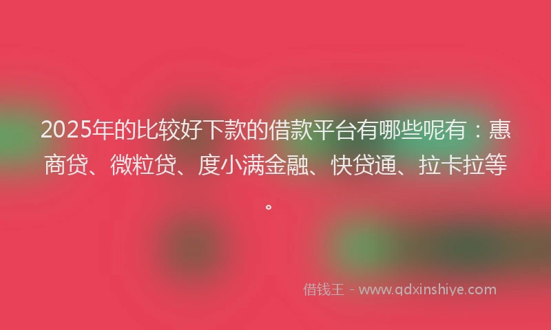 2025年的比较好下款的借款平台有哪些呢有：惠商贷、微粒贷、度小满金融、快贷通、拉卡拉等。