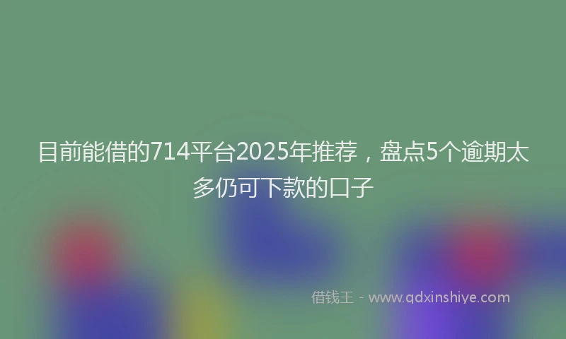 目前能借的714平台2025年推荐，盘点5个逾期太多仍可下款的口子