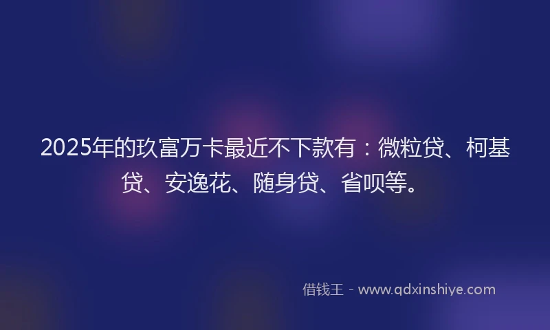2025年的玖富万卡最近不下款有：微粒贷、柯基贷、安逸花、随身贷、省呗等。