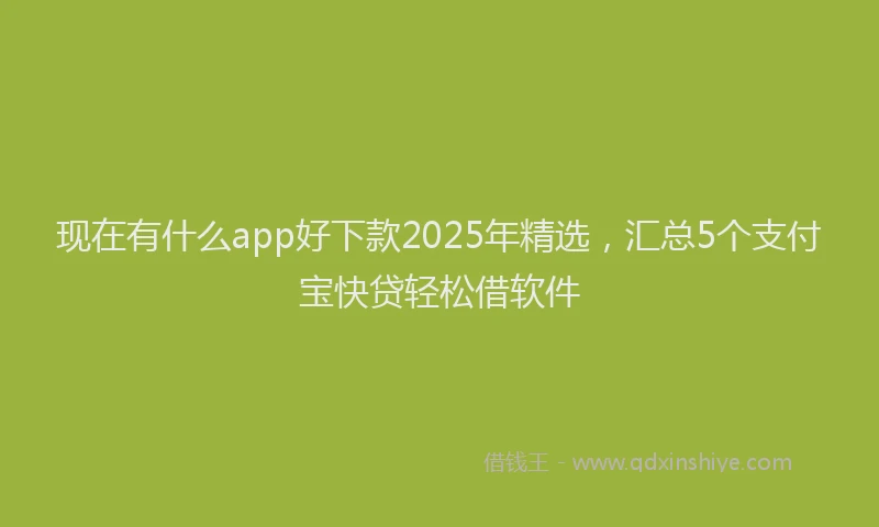 现在有什么app好下款2025年精选，汇总5个支付宝快贷轻松借软件