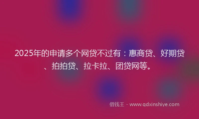 2025年的申请多个网贷不过有：惠商贷、好期贷、拍拍贷、拉卡拉、团贷网等。