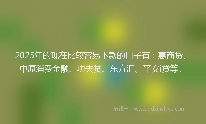 2025年的现在比较容易下款的口子有：惠商贷、中原消费金融、功夫贷、东方汇、平安i贷等。