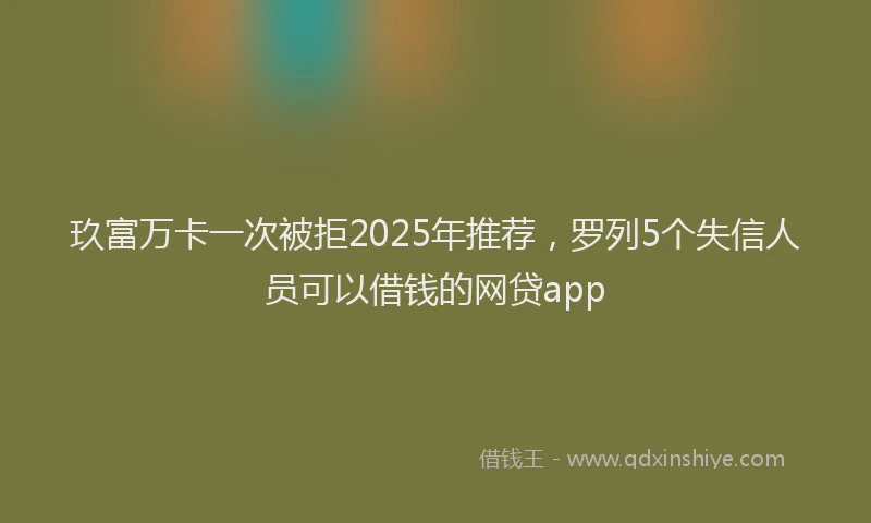 玖富万卡一次被拒2025年推荐，罗列5个失信人员可以借钱的网贷app