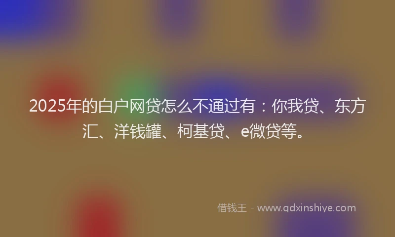 2025年的白户网贷怎么不通过有：你我贷、东方汇、洋钱罐、柯基贷、e微贷等。