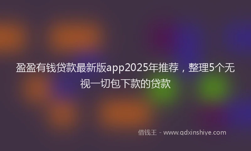 盈盈有钱贷款最新版app2025年推荐，整理5个无视一切包下款的贷款