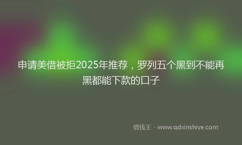 申请美借被拒2025年推荐，罗列五个黑到不能再黑都能下款的口子