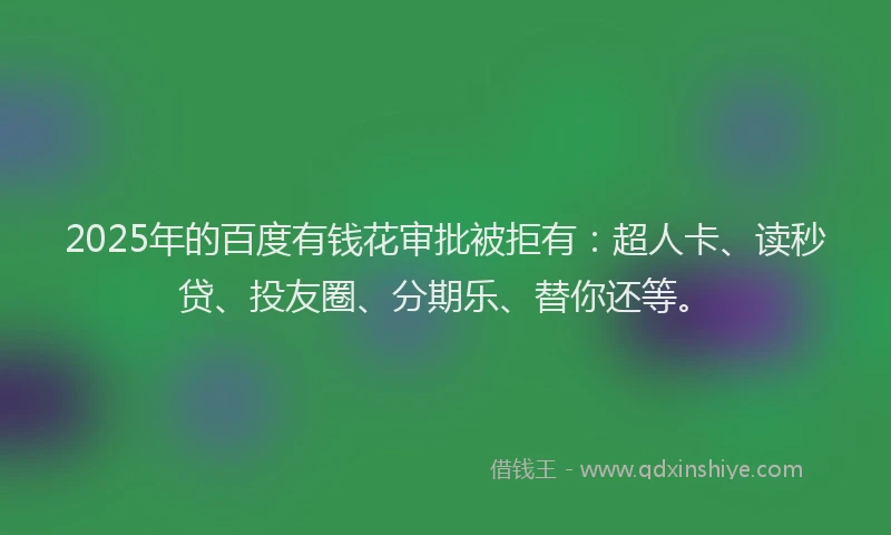 2025年的百度有钱花审批被拒有：超人卡、读秒贷、投友圈、分期乐、替你还等。