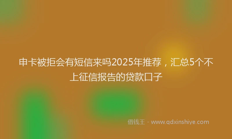 申卡被拒会有短信来吗2025年推荐，汇总5个不上征信报告的贷款口子