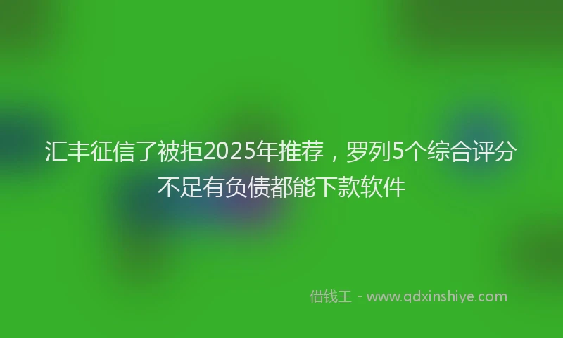 汇丰征信了被拒2025年推荐，罗列5个综合评分不足有负债都能下款软件