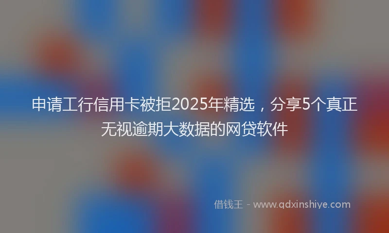 申请工行信用卡被拒2025年精选，分享5个真正无视逾期大数据的网贷软件