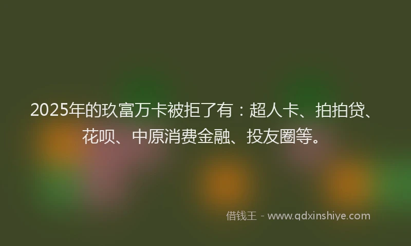 2025年的玖富万卡被拒了有：超人卡、拍拍贷、花呗、中原消费金融、投友圈等。