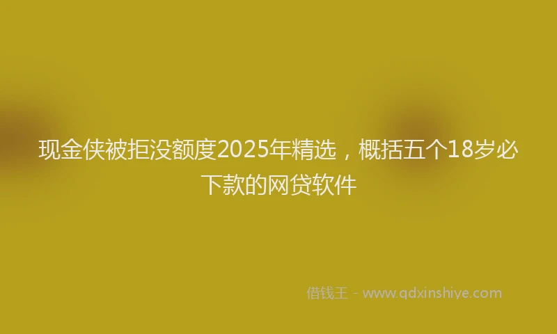 现金侠被拒没额度2025年精选，概括五个18岁必下款的网贷软件