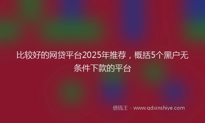 比较好的网贷平台2025年推荐，概括5个黑户无条件下款的平台