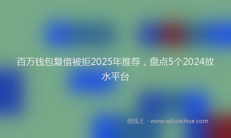 百万钱包复借被拒2025年推荐，盘点5个2024放水平台
