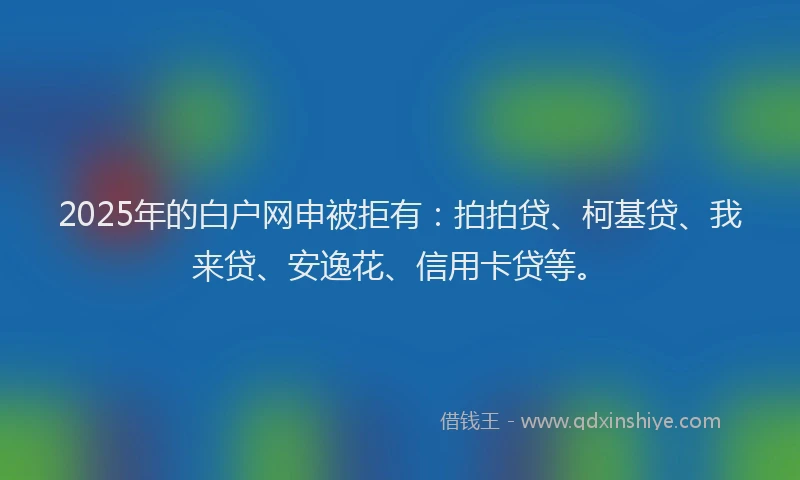 2025年的白户网申被拒有：拍拍贷、柯基贷、我来贷、安逸花、信用卡贷等。