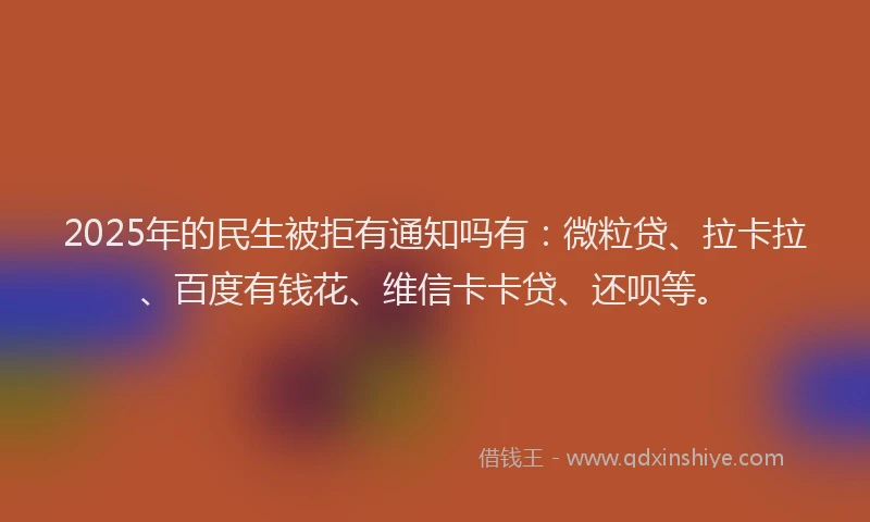 2025年的民生被拒有通知吗有：微粒贷、拉卡拉、百度有钱花、维信卡卡贷、还呗等。