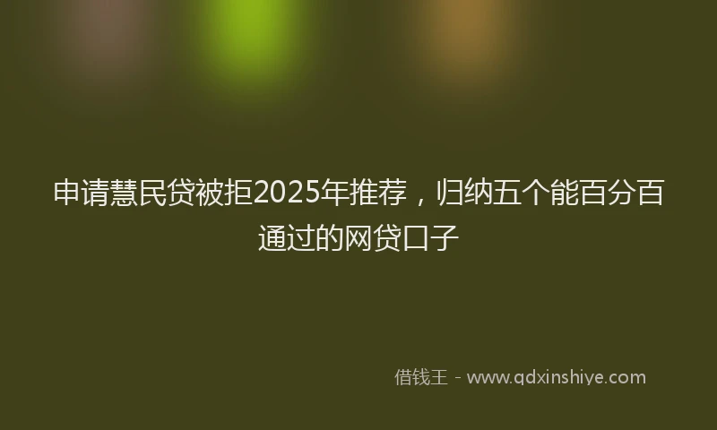 申请慧民贷被拒2025年推荐，归纳五个能百分百通过的网贷口子