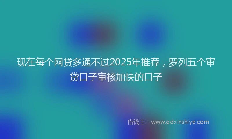 现在每个网贷多通不过2025年推荐，罗列五个审贷口子审核加快的口子