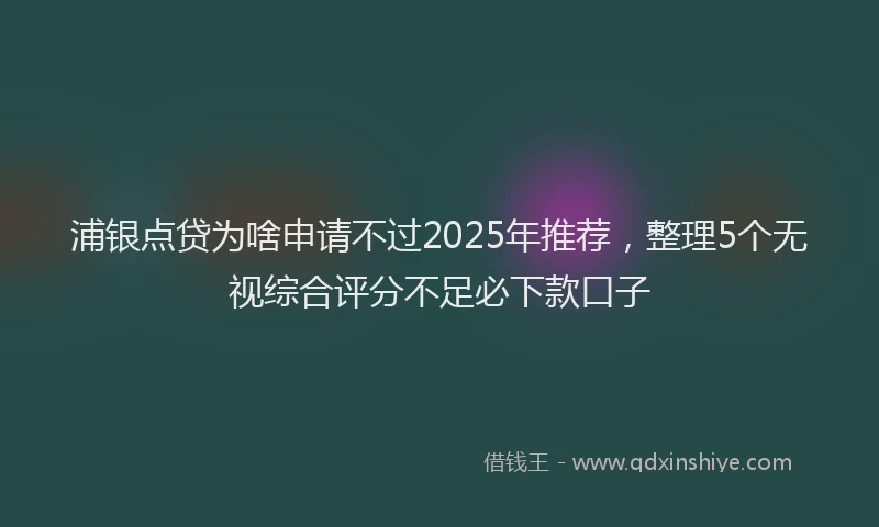 浦银点贷为啥申请不过2025年推荐，整理5个无视综合评分不足必下款口子